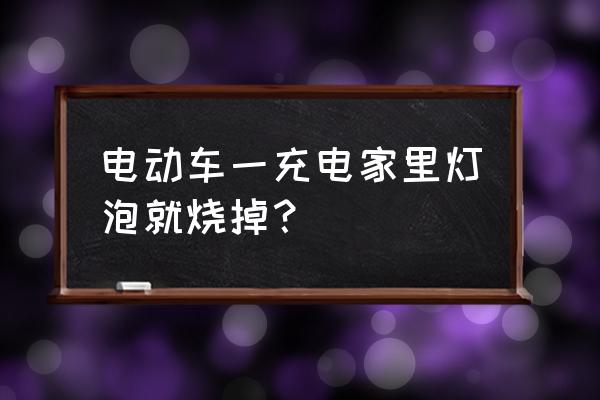 家用电烧灯泡是什么原因 电动车一充电家里灯泡就烧掉？