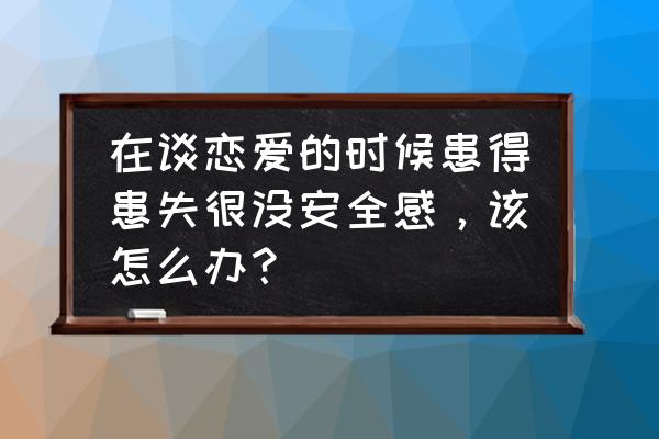 增加安全感最好方法 在谈恋爱的时候患得患失很没安全感，该怎么办？