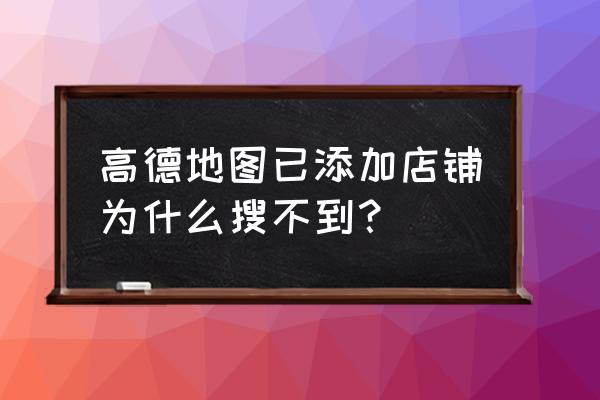 高德上怎么录入自己的店铺 高德地图已添加店铺为什么搜不到？