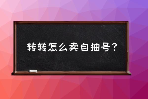 转转发布商品怎么操作 转转怎么卖自抽号？