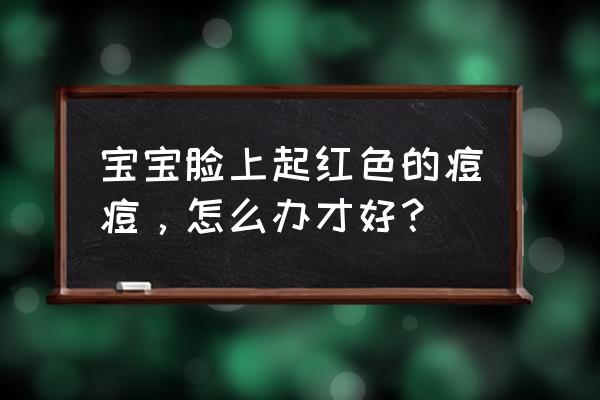 宝宝脸上有好多小红点点怎么回事 宝宝脸上起红色的痘痘，怎么办才好？