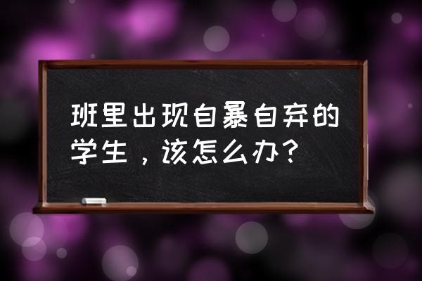 学生有心理问题老师该怎么开导 班里出现自暴自弃的学生，该怎么办？