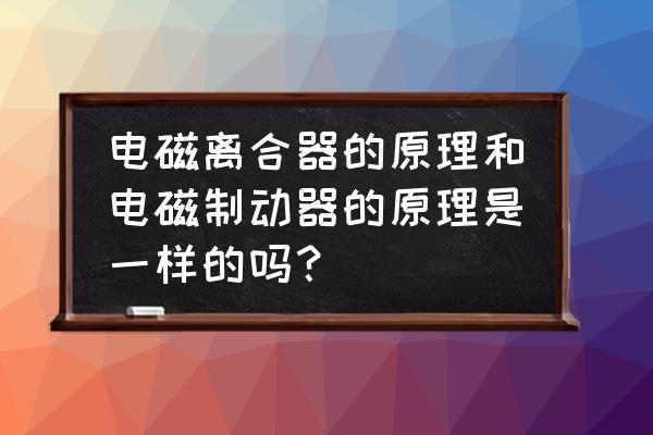 电磁离合制动器组合 电磁离合器的原理和电磁制动器的原理是一样的吗？