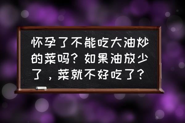 孕妇不能吃哪些食物清单 怀孕了不能吃大油炒的菜吗？如果油放少了，菜就不好吃了？