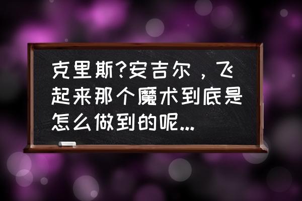 魔术怎么才可以让人飞起来 克里斯?安吉尔，飞起来那个魔术到底是怎么做到的呢。他身体起飞到1米左右然后再下来。完全看不出破绽来？