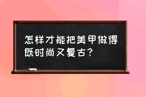 美甲复古风教程 怎样才能把美甲做得既时尚又复古？