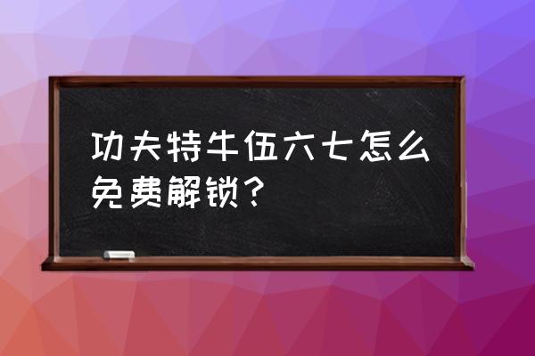 怎么才能免费获得伍六七 功夫特牛伍六七怎么免费解锁？