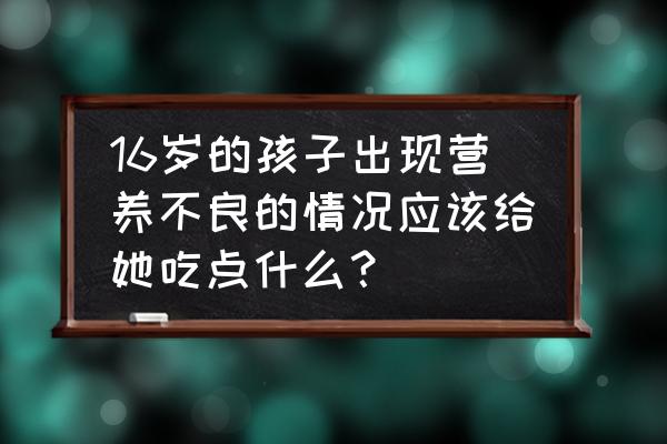 儿童营养不良吃什么 16岁的孩子出现营养不良的情况应该给她吃点什么？