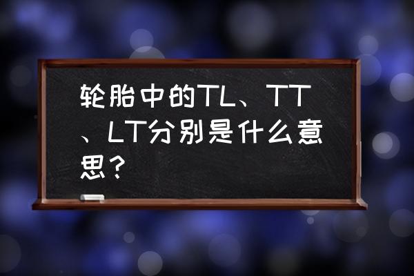 tire翻译中文意思 轮胎中的TL、TT、LT分别是什么意思？