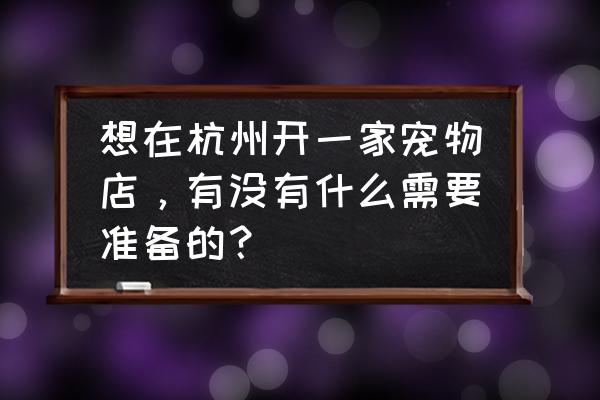 宠物店长期发展需要做哪些准备 想在杭州开一家宠物店，有没有什么需要准备的？