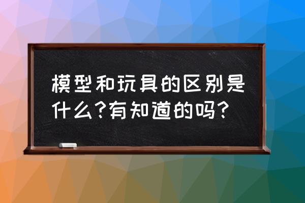 从小学三维建模自己做玩具 模型和玩具的区别是什么?有知道的吗？