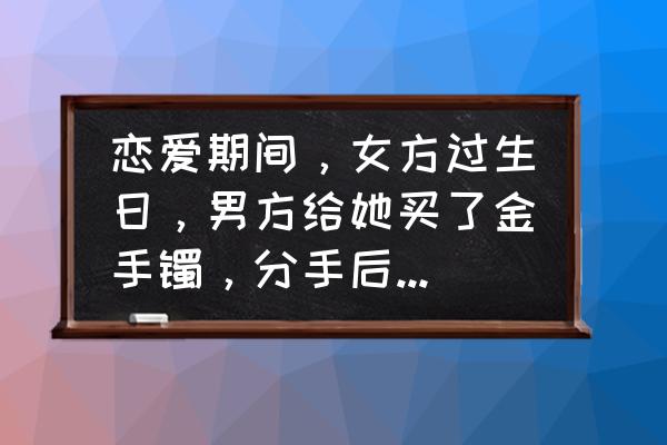 恋爱期间送的礼物要不要要回 恋爱期间，女方过生日，男方给她买了金手镯，分手后，能要回吗？