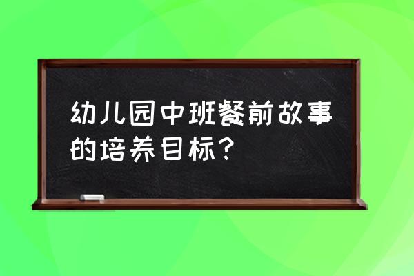 儿童看绘本还是讲故事 幼儿园中班餐前故事的培养目标？